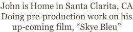 John is Home in Santa Clarita, CA Doing pre-production work on his  up-coming film, “Skye Bleu”